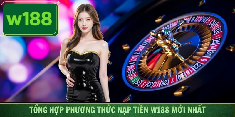 Tổng hợp phương thức nạp tiền W188 mới nhất